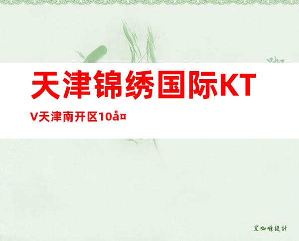 天津锦绣国际KTV天津南开区10大豪华KTV消费排行预订。