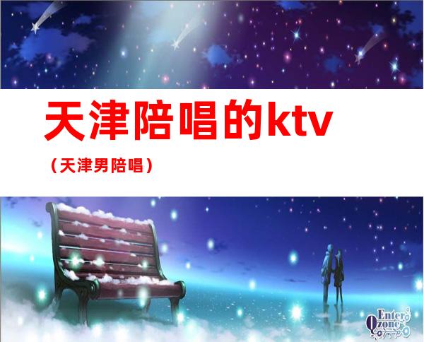 天津陪唱的ktv(天津男陪唱)