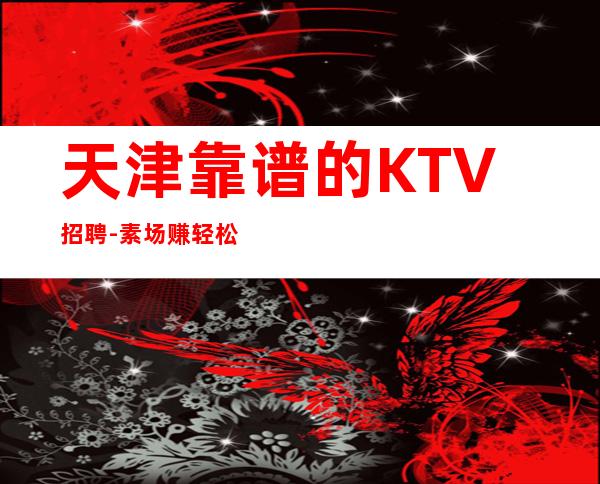天津靠谱的KTV招聘-素场赚轻松薪资-20起步