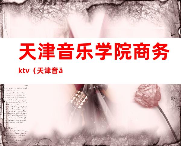 天津音乐学院商务ktv(天津音乐学院商务和传媒唱什么歌)