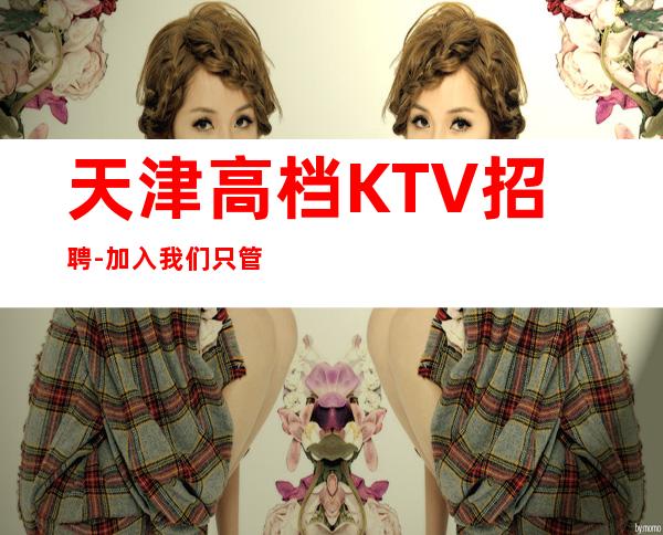 天津高档KTV招聘-加入我们只管努力所有费用全免