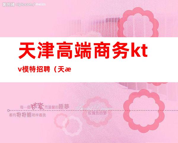 天津高端商务ktv模特招聘(天津高端商务ktv模特招聘)