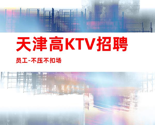 天津高KTV招聘员工-不压不扣场