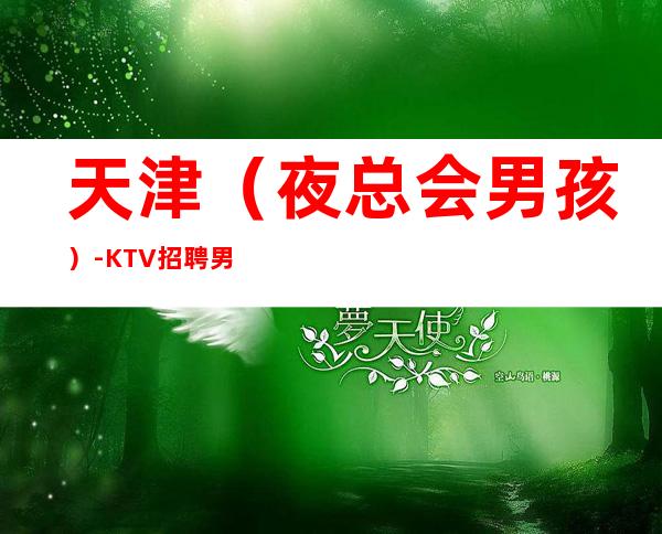 天津(夜总会男孩)-KTV招聘男.-大量更高客户