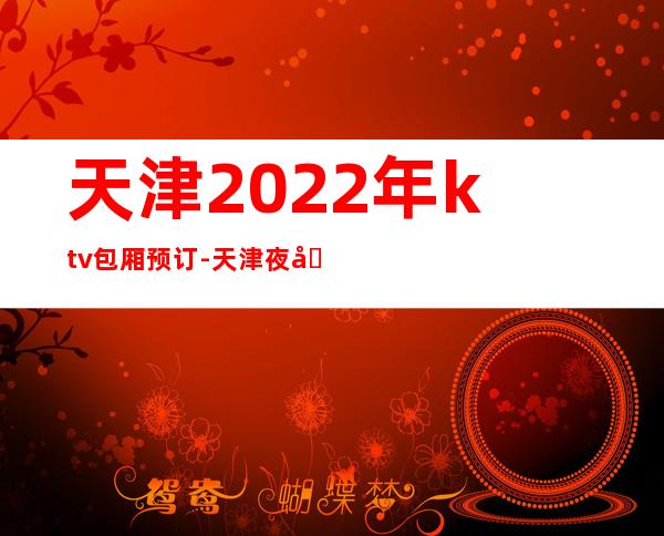 天津2022年ktv包厢预订-天津夜场KTV预定.KTV排行榜
