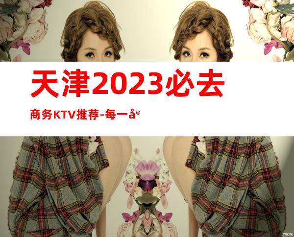 天津2023必去商务KTV推荐-每一家为你精心精选