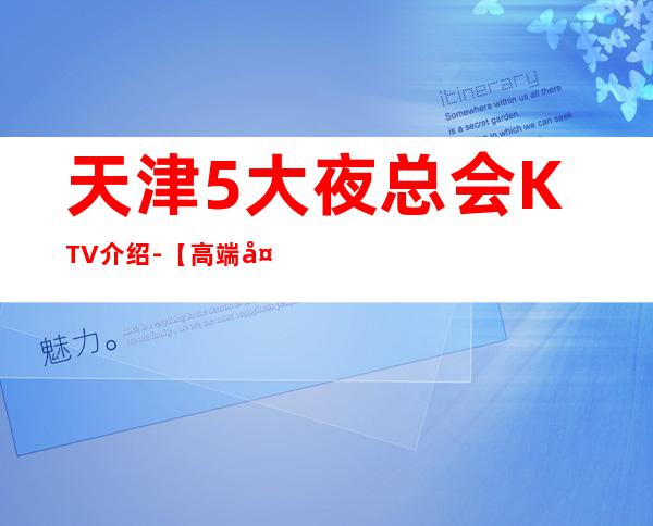 天津5大夜总会KTV介绍-【高端大气夜总会商务KTV预定】