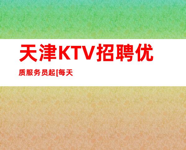 天津KTV招聘优质服务员.起[每天保底1-2个班]