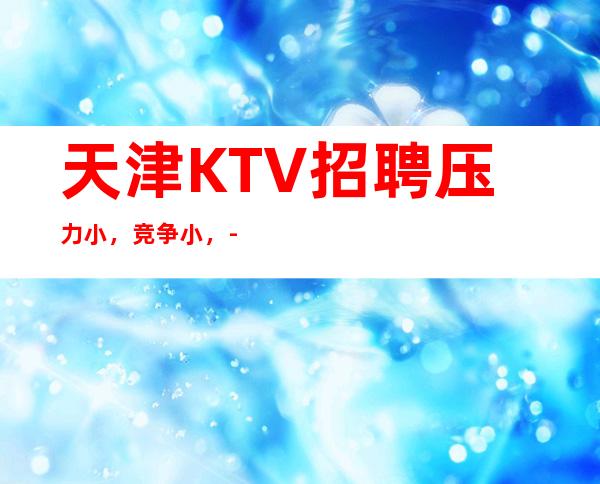 天津KTV招聘压力小,竞争小,-翻房率超高