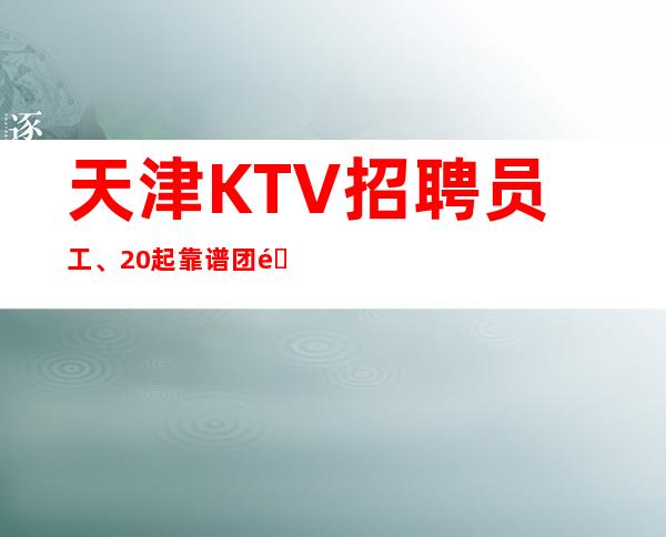 天津KTV招聘员工、20起靠谱团队带你赚上班有保障
