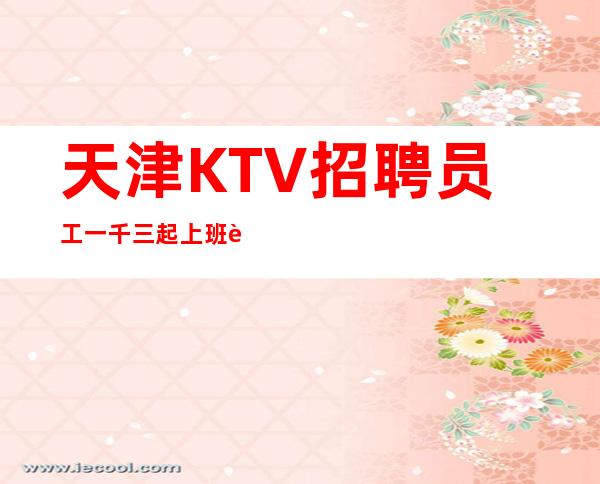 天津KTV招聘员工一千三起上班轻松收入高无压力