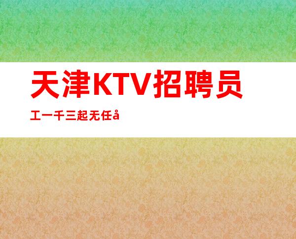 天津KTV招聘员工一千三起无任务-别再浪费青春
