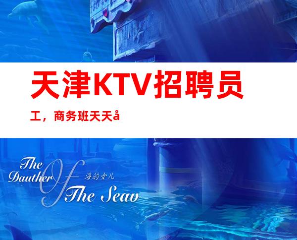 天津KTV招聘员工，商务班天天居多 无任务 自由不勉强
