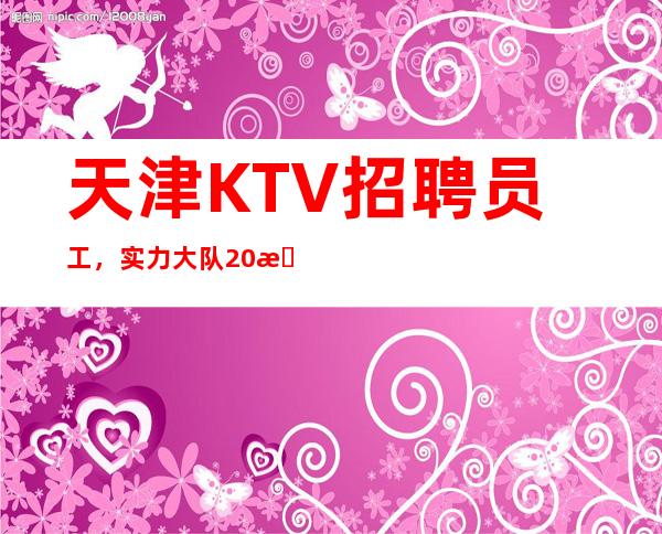 天津KTV招聘员工,实力大队20无压力,老客户居多