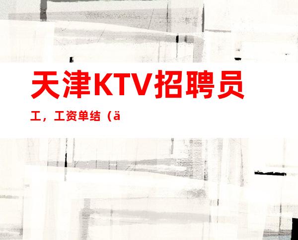 天津KTV招聘员工,工资单结(上班 轻松,高收入)