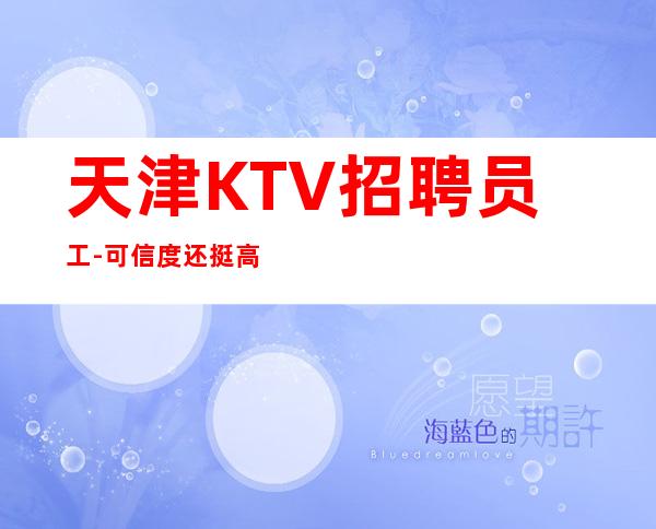 天津KTV招聘员工-可信度还挺高可短期夜总会安全赚