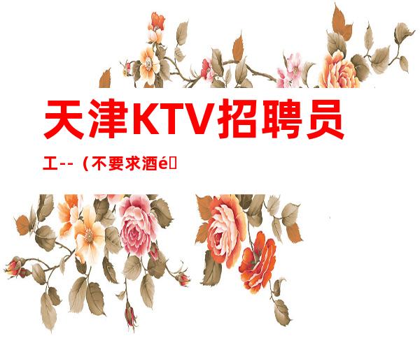 天津KTV招聘员工--(不要求酒量)起步