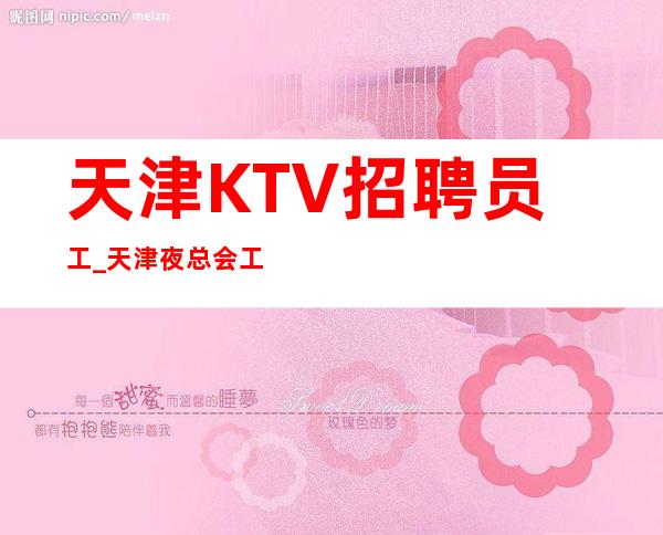 天津KTV招聘员工_天津夜总会工资高要先超好进房