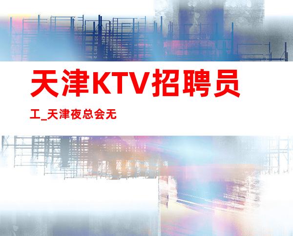 天津KTV招聘员工_天津夜总会无检查靠谱便装休闲