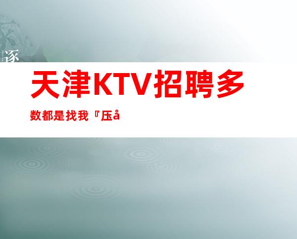 天津KTV招聘多数都是找我『压力小夜总会』隆重开业