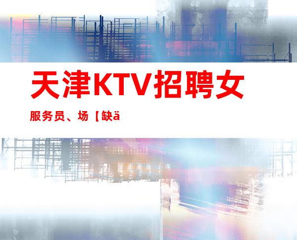 天津KTV招聘女服务员、/场【缺人缺人正常营业】