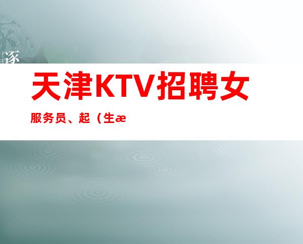 天津KTV招聘女服务员、+起(生意好上下班接送)