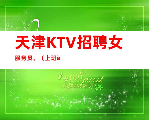 天津KTV招聘女服务员、(上班自由包住宿无后顾之忧)