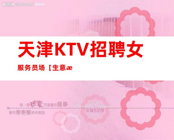 天津KTV招聘女服务员+场【生意每天爆满好上班】