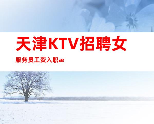 天津KTV招聘女服务员工资入职无任何费用