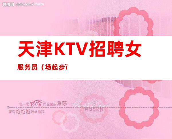 天津KTV招聘女服务员(场起步)天津本地更高场收入高