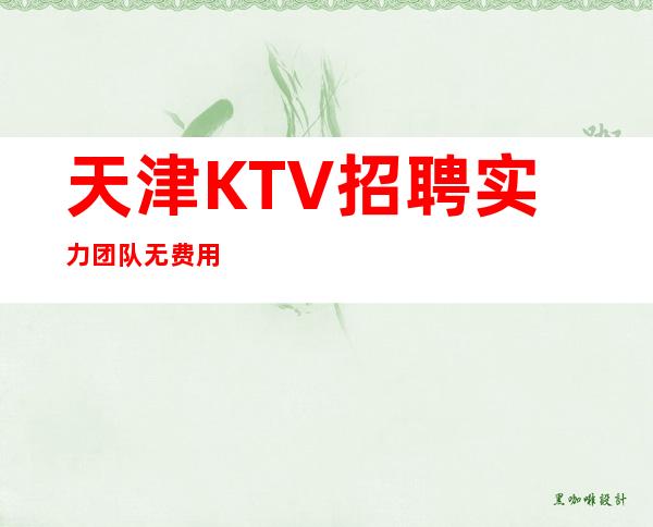 天津KTV招聘实力团队无费用/