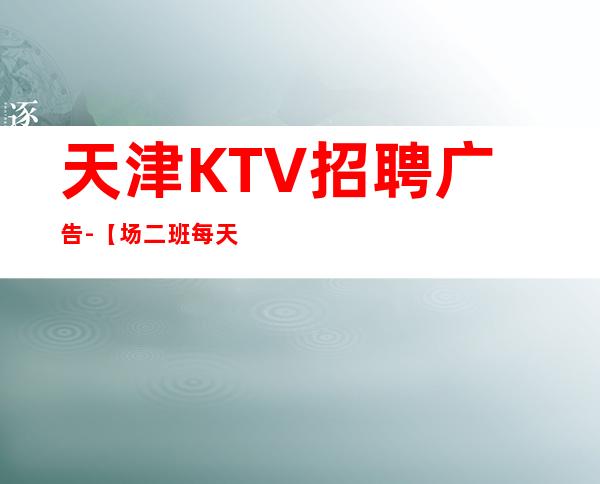 天津KTV招聘广告-【场二班每天有】