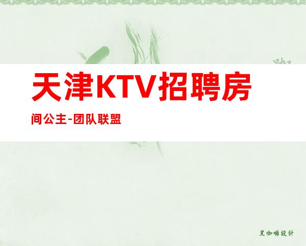 天津KTV招聘房间公主-团队联盟无业绩要求