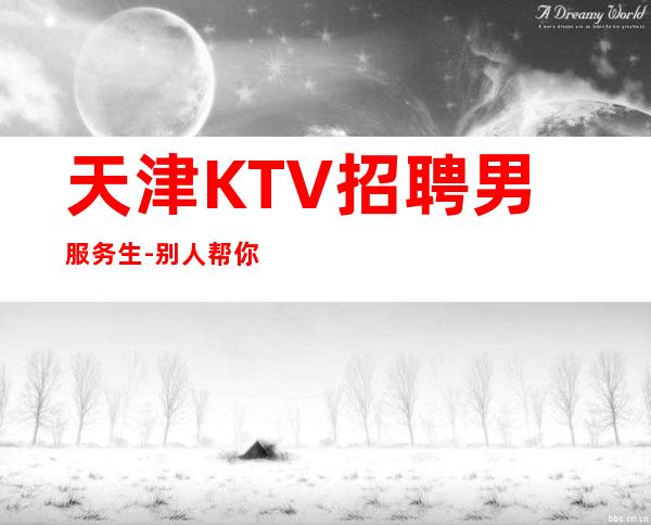 天津KTV招聘男服务生-别人帮你不都是应该的