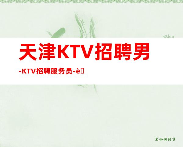 天津KTV招聘男.-KTV招聘服务员-老店重装生意稳定不愁上班