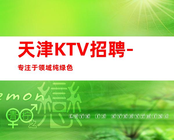 天津KTV招聘- 专注于领域纯绿色客户多金