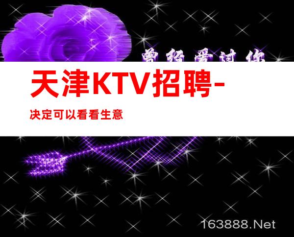 天津KTV招聘-决定可以看看生意好夜总会全职轻松