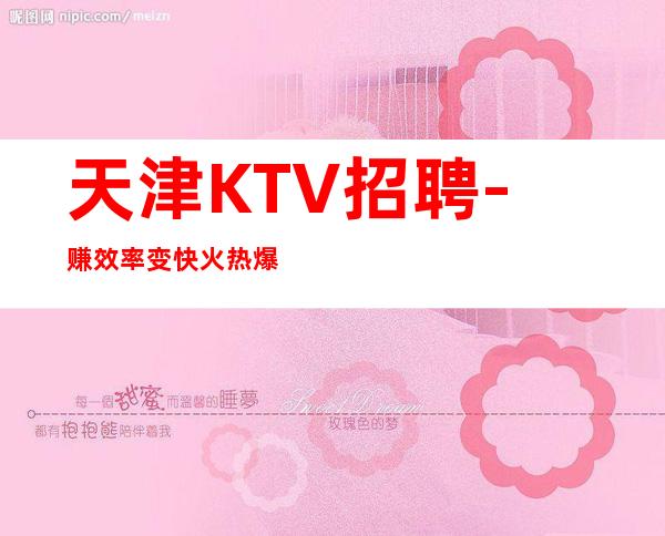 天津KTV招聘- 赚效率变快火热爆满