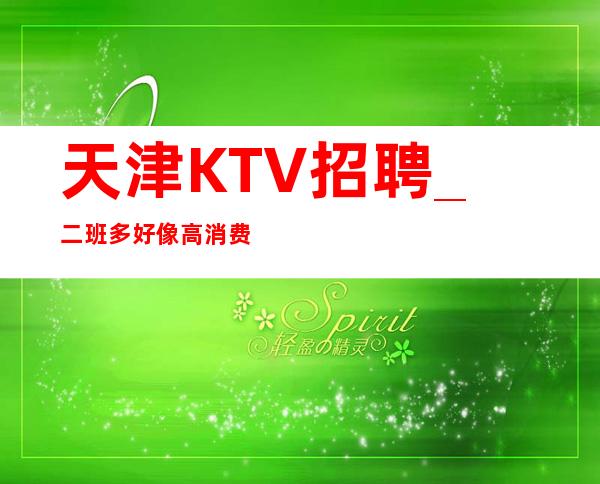 天津KTV招聘_二班多好像高消费场