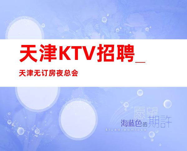 天津KTV招聘_天津无订房夜总会不止当天排班
