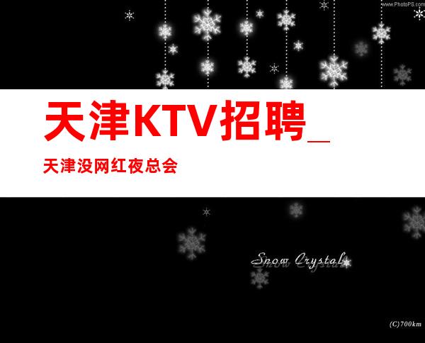 天津KTV招聘_天津没网红夜总会更高可以通向未来