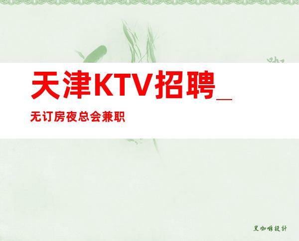 天津KTV招聘_无订房夜总会兼职去走捷径