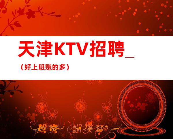 天津KTV招聘_ (好上班赚的多)加入我们做个有人