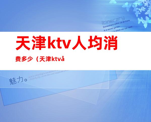 天津ktv人均消费多少(天津ktv多少钱)