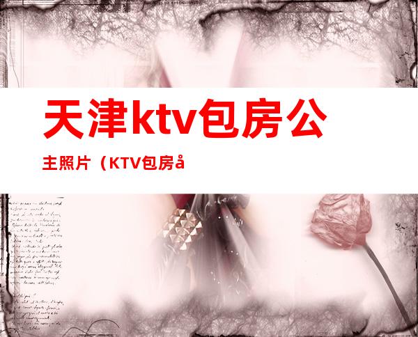 天津ktv包房公主照片（KTV包房公主照片）