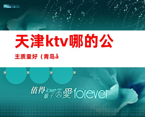 天津ktv哪的公主质量好(青岛哪个ktv公主最好)