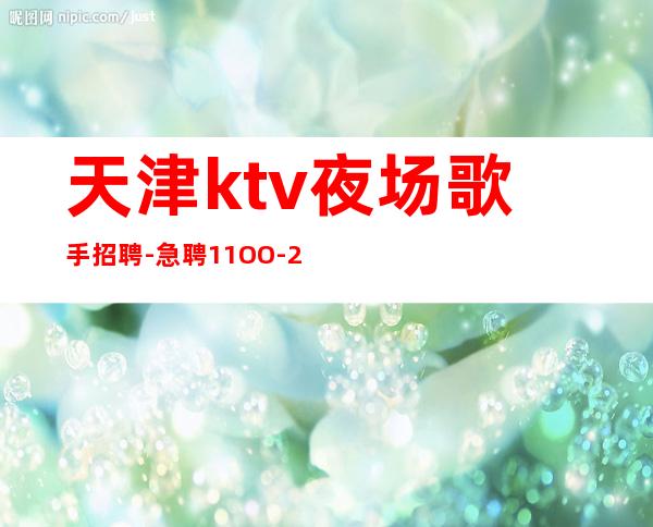 天津ktv夜场歌手招聘-急聘11OO-2OOO