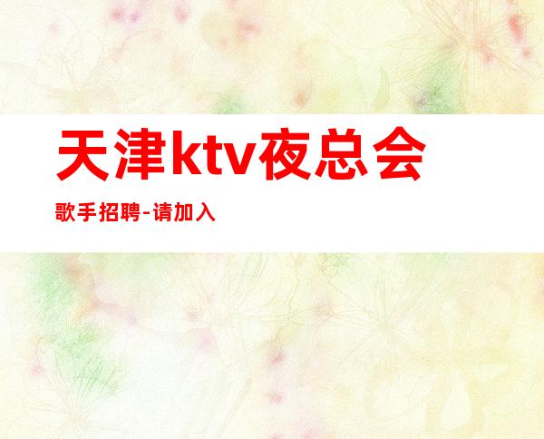 天津ktv夜总会歌手招聘-请加入我们团队