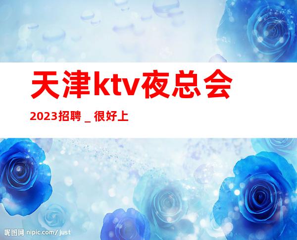 天津ktv夜总会2023招聘_很好上班别担心