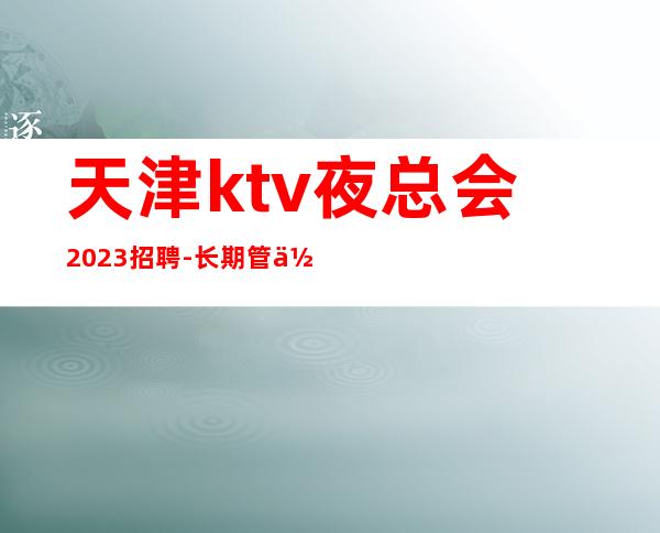 天津ktv夜总会2023招聘-长期管住宿